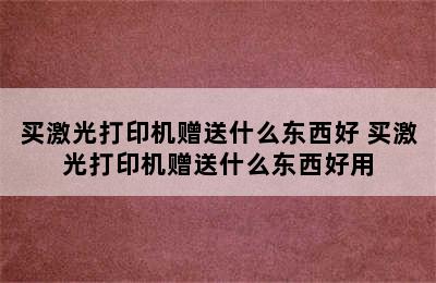 买激光打印机赠送什么东西好 买激光打印机赠送什么东西好用